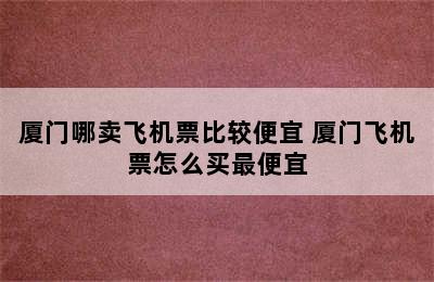 厦门哪卖飞机票比较便宜 厦门飞机票怎么买最便宜